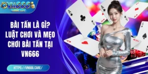 Bài tấn là gì? Luật chơi và mẹo chơi bài tấn tại VN666